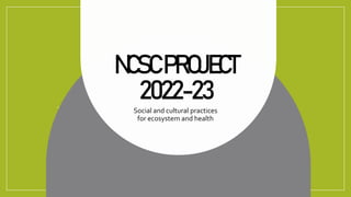 NCSCPROJECT
2022-23
Social and cultural practices
for ecosystem and health
 