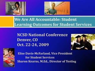 We Are All Accountable: Student
Learning Outcomes for Student Services

 NCSD National Conference
 Denver, CO
 Oct. 22-24, 2009
 Elise Davis-McFarland, Vice President
       for Student Services
 Sharon Kearns, M.Ed., Director of Testing
 