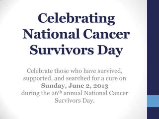 Celebrating
National Cancer
Survivors Day
Celebrate those who have survived,
supported, and searched for a cure on
Sunday, June 2, 2013
during the 26th annual National Cancer
Survivors Day.
 