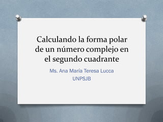 Calculando la forma polar
de un número complejo en
el segundo cuadrante
Ms. Ana María Teresa Lucca
UNPSJB
 
