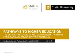 CRICOS Provider Code 00301J
25 Nov, 2015
Ian Cunninghame & Professor Sue Trinidad, NCSEHE July 2017
PATHWAYS TO HIGHER EDUCATION:
THE EFFICACY OF ENABLING AND SUB-BACHELOR PATHWAYS
FOR DISADVANTAGED STUDENTS IN AUSTRALIA
 