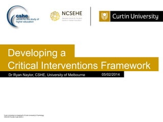 Developing a
Critical Interventions Framework
Dr Ryan Naylor, CSHE, University of Melbourne

Curtin University is a trademark of Curtin University of Technology
CRICOS Provider Code 00301J

05/02/2014

 