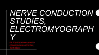 NERVE CONDUCTION
STUDIES,
ELECTROMYOGRAPH
YDR.SUBODH KUMAR MAHTO
PGIMER,DR.RML HOSPITAL,
NEW DELHI
 