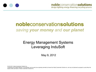 nobleconservationsolutions
                    saving your money and our planet

                                     Energy Management Systems
                                         Leveraging InduSoft

                                                                                May 9, 2012


© 2010-2012 Noble Conservation Solutions Inc.
Confidential and All Rights Reserved. This publication may be used only as expressly permitted by license from Noble Conservation Solutions Inc. and may not otherwise be accessed or used without the
express written permission of Nobel Conservation Solutions Inc.
 