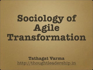 Sociology of
Agile
Transformation
Tathagat Varma
http://thoughtleadership.in
 