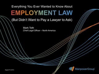 Everything You Ever Wanted to Know About



           (But Didn’t Want to Pay a Lawyer to Ask)

                  Mark Toth
                  Chief Legal Officer – North America




August 16, 2012
 