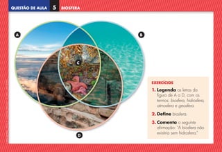 QUESTÃO DE AULA
©
AREAL
EDITORES
–
NCSI
5
–
Ciências
Naturais
–
5.º
ano
–
cód.
89452
BIOSFERA
5
EXERCÍCIOS
1. 
Legenda as letras da
figura de A a D, com os
termos: biosfera, hidrosfera,
atmosfera e geosfera.
2. Define biosfera.
3. 
Comenta a seguinte
afirmação: “A biosfera não
existiria sem hidrosfera.”
A B
D
C
NCSI5QA_20160029_P001_065_3P.indd 6 7/4/16 4:52 PM
 