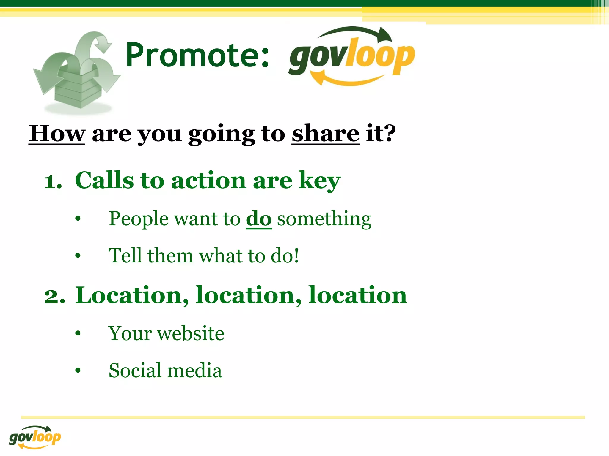 Promote:

How are you going to share it?
 1.  Calls to action are key
   •    People want to do something
   •    Tell them what to do!

 2.  Location, location, location
   •    Your website
   •    Social media
 