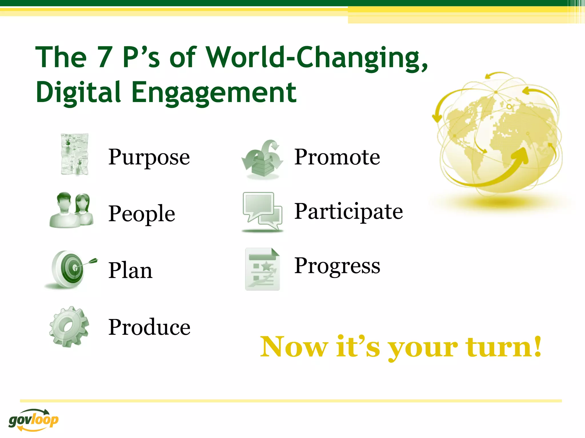 The 7 P’s of World-Changing,
Digital Engagement

     Purpose      Promote

     People       Participate

     Plan         Progress

     Produce
               Now it’s your turn!
 