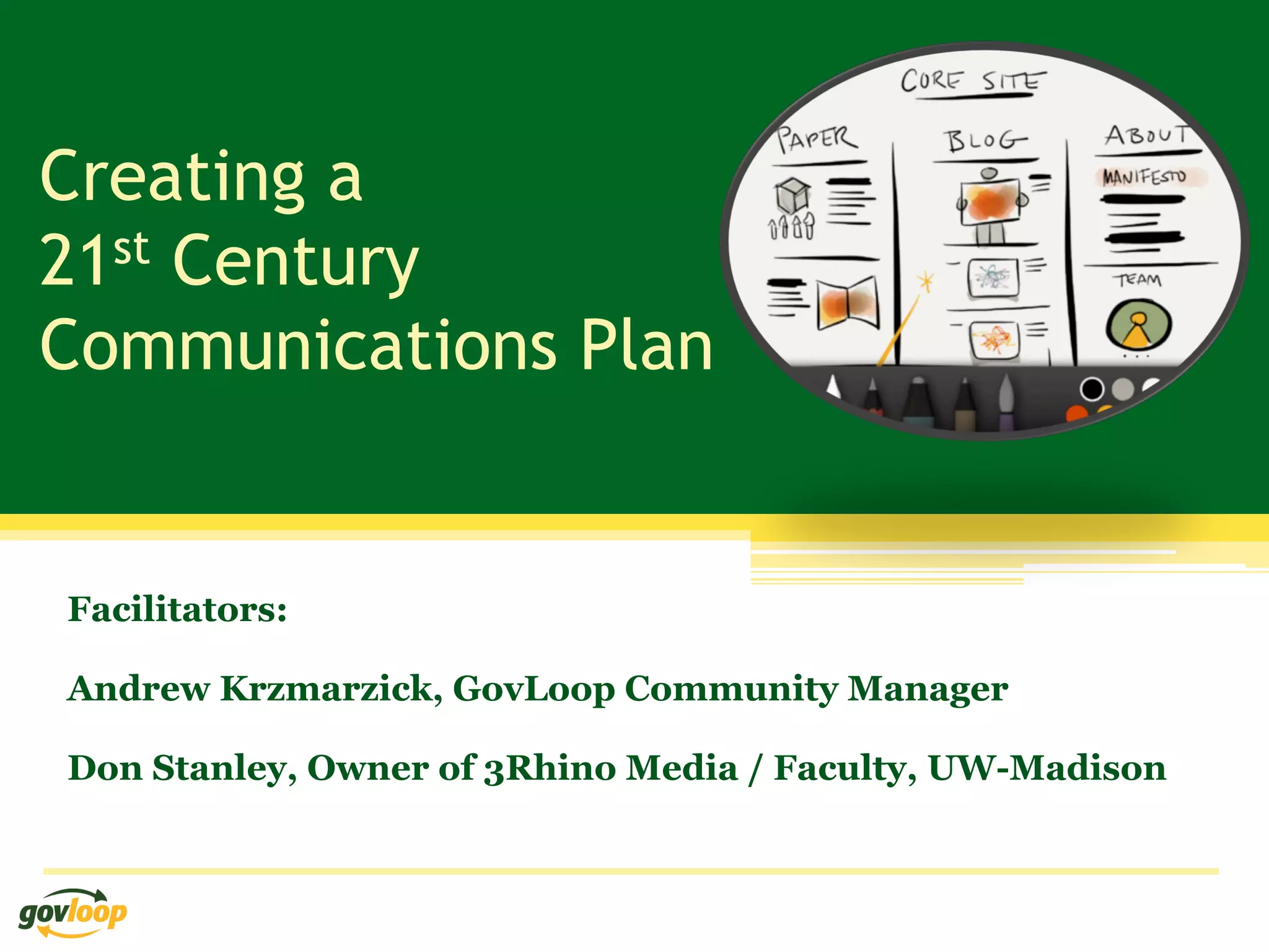 Creating a
21st Century
Communications Plan


Facilitators:

Andrew Krzmarzick, GovLoop Community Manager

Don Stanley, Owner of 3Rhino Media / Faculty, UW-Madison
 