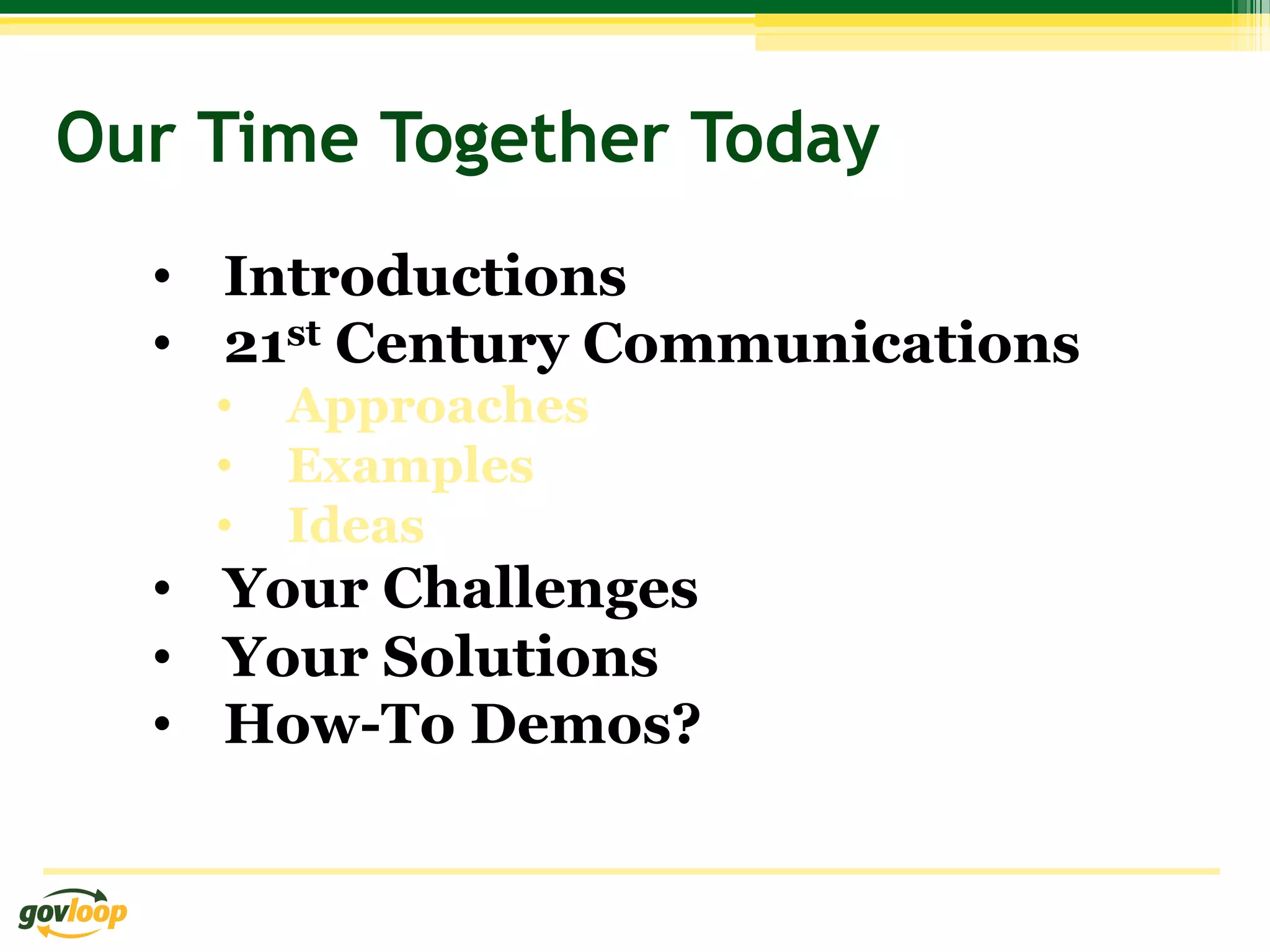 Our Time Together Today
  •  Introductions
  •  21st Century Communications
    •  Approaches
    •  Examples
    •  Ideas
  •  Your Challenges
  •  Your Solutions
  •  How-To Demos?
 