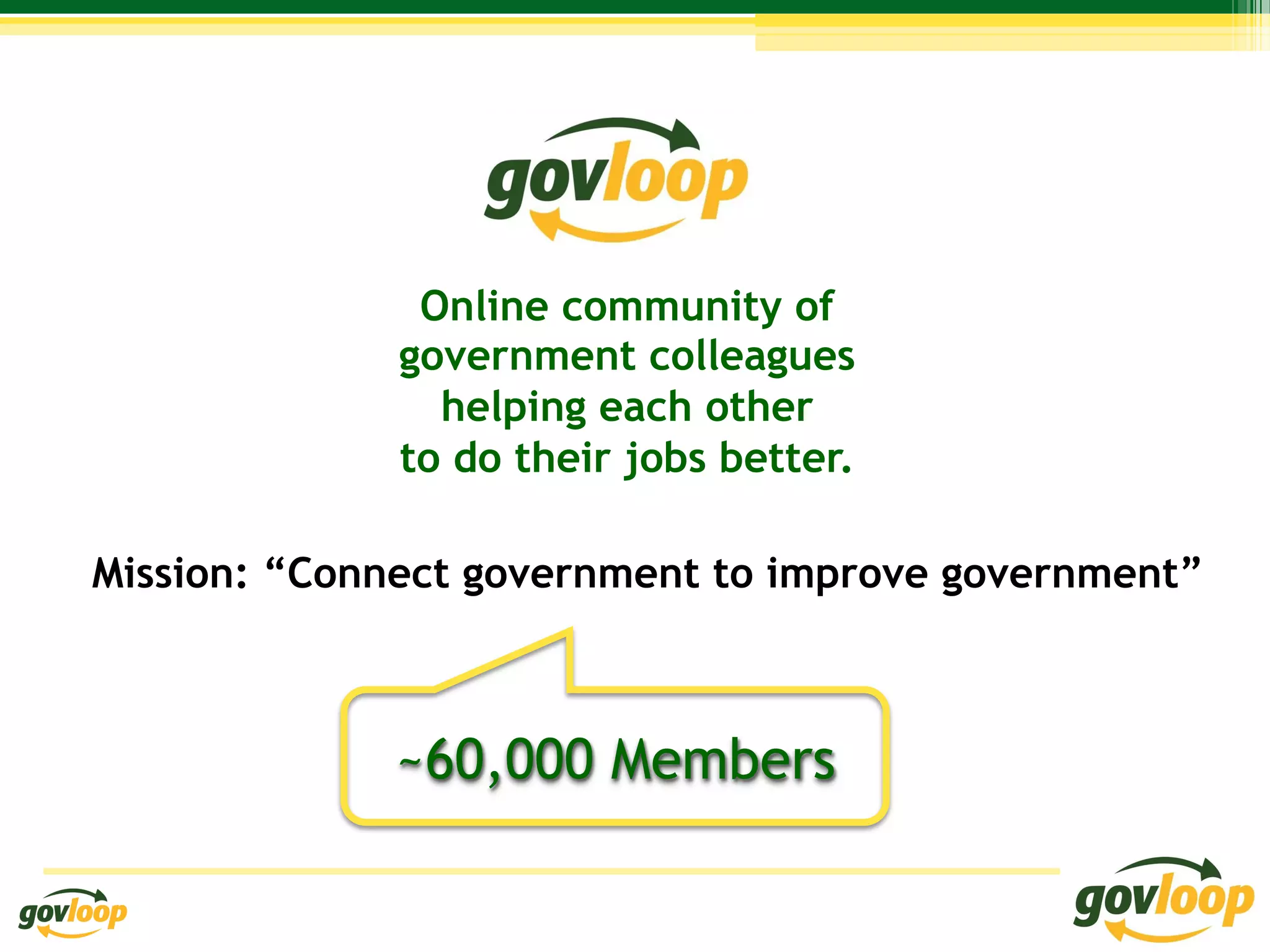 Online community of
              government colleagues
                helping each other
              to do their jobs better.

Mission: “Connect government to improve government”



             ~60,000 Members
 