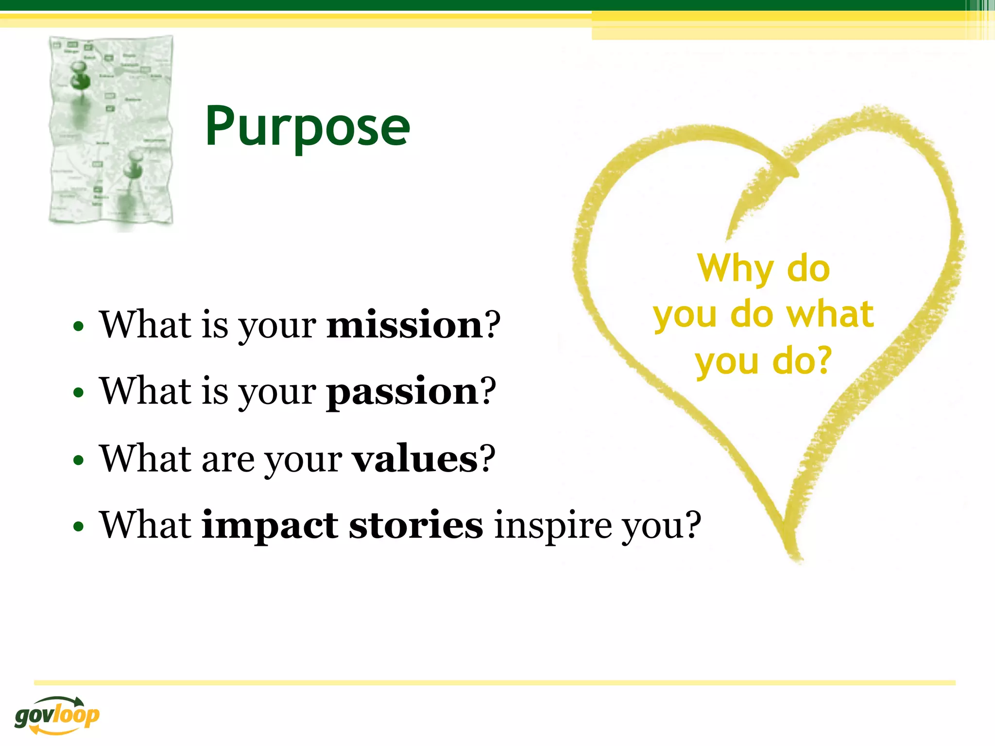 Purpose

                                  Why do
•  What is your mission?        you do what
                                  you do?
•  What is your passion?
•  What are your values?
•  What impact stories inspire you?
 