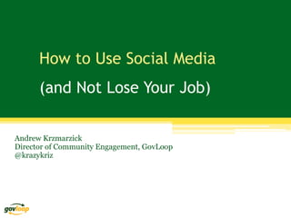 How to Use Social Media
      (and Not Lose Your Job)

Andrew Krzmarzick
Director of Community Engagement, GovLoop
@krazykriz
 