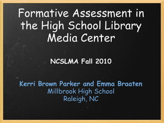 Formative Assessment in
the High School Library
Media Center
NCSLMA Fall 2010
 
 
Kerri Brown Parker and Emma Braaten
Millbrook High School
Raleigh, NC
 