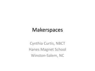 Makerspaces 
Cynthia Curtis, NBCT 
Hanes Magnet School 
Winston-Salem, NC 
 