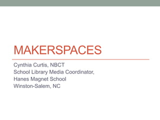 MAKERSPACES 
Cynthia Curtis, NBCT 
School Library Media Coordinator, 
Hanes Magnet School 
Winston-Salem, NC 
 