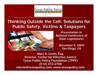 Thinking Outside the Cell: Solutions for
  Public Safety, Victims & Taxpayers
                               Presentation to
                            National Conference of
                              State Legislatures

                              December 9, 2009
                                San Diego, CA
                  Marc A. Levin, Esq.
         Director, Center for Effective Justice
        Texas Public Policy Foundation (TPPF)
                    (512) 472-2700
    mlevin@texaspolicy.com, www.texaspolicy.com
 