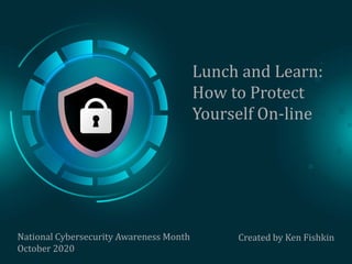 Lunch and Learn:
How to Protect
Yourself On-line
National Cybersecurity Awareness Month
October 2020
Created by Ken Fishkin
 