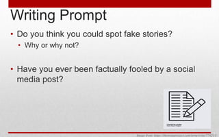 Writing Prompt
• Do you think you could spot fake stories?
• Why or why not?
• Have you ever been factually fooled by a social
media post?
Image from: https://thenounproject.com/term/write/774211/
 