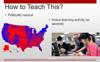 How to Teach This?
• Politically neutral
• Active learning activity (or
several)
Images from: https://en.wikipedia.org/wiki/Red_states_and_blue_states https://www.jisc.ac.uk/rd/projects/learner-experiences-of-technology
 