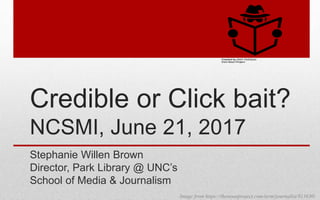 Credible or Click bait?
NCSMI, June 21, 2017
Stephanie Willen Brown
Director, Park Library @ UNC’s
School of Media & Journalism
Image from https://thenounproject.com/term/journalist/813630/
 