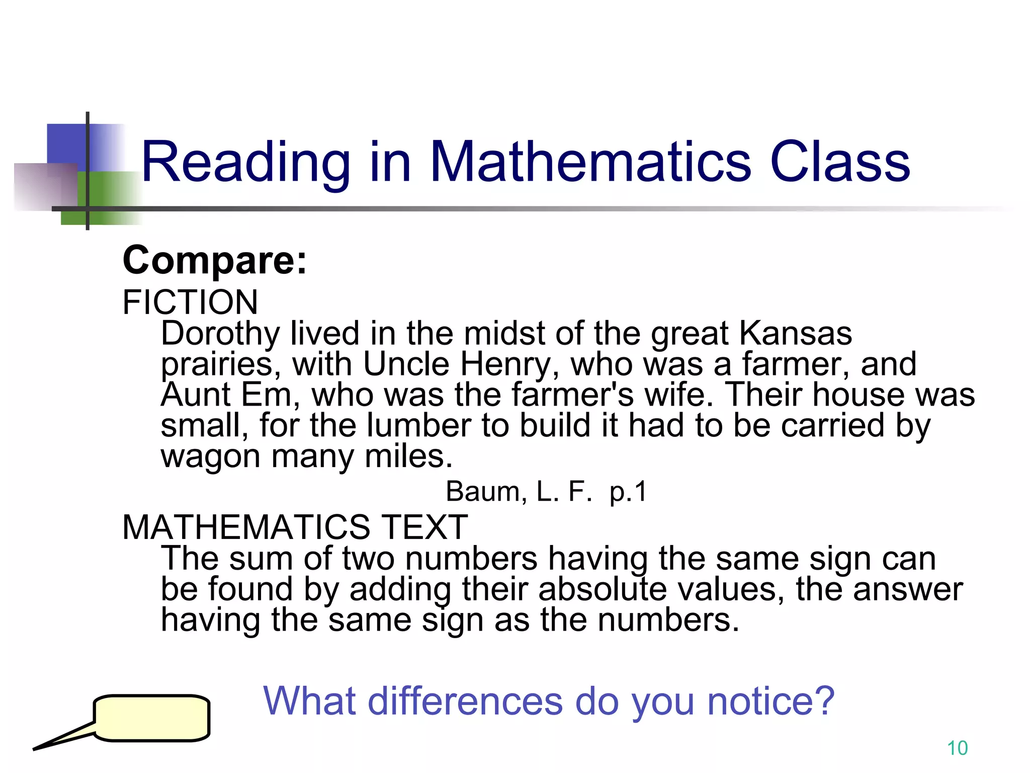Reading in Mathematics Class Compare: FICTION Dorothy lived in the midst of the great Kansas prairies, with Uncle Henry, who was a farmer, and Aunt Em, who was the farmer's wife. Their house was small, for the lumber to build it had to be carried by wagon many miles.  Baum, L. F.  p.1 MATHEMATICS TEXT The sum of two numbers having the same sign can be found by adding their absolute values, the answer having the same sign as the numbers. What differences do you notice? 