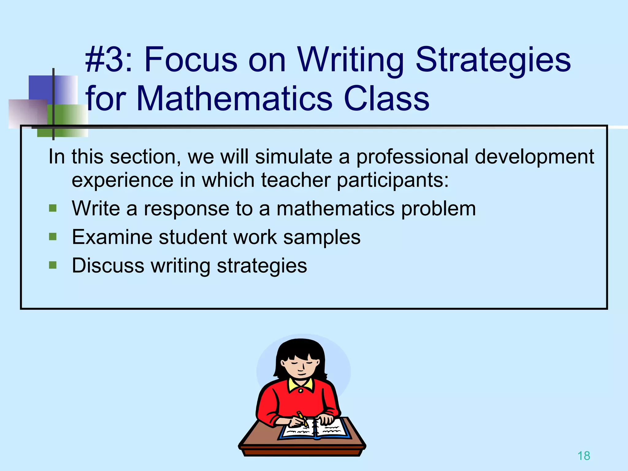 #3: Focus on Writing Strategies for Mathematics Class In this section, we will simulate a professional development experience in which teacher participants: Write a response to a mathematics problem Examine student work samples Discuss writing strategies 