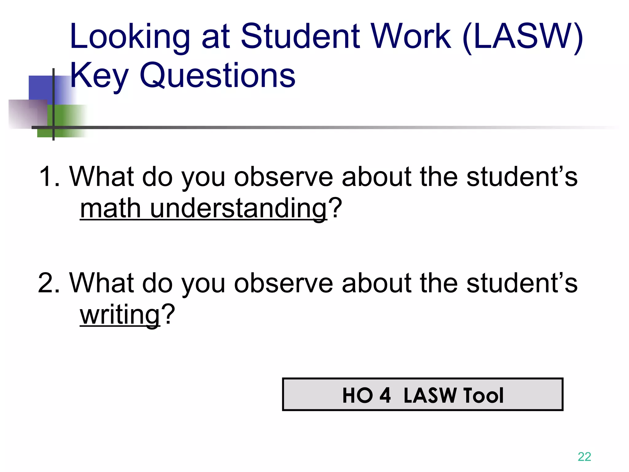 Looking at Student Work (LASW)  Key Questions 1. What do you observe about the student’s  math understanding ? 2. What do you observe about the student’s  writing ?   HO 4  LASW Tool 