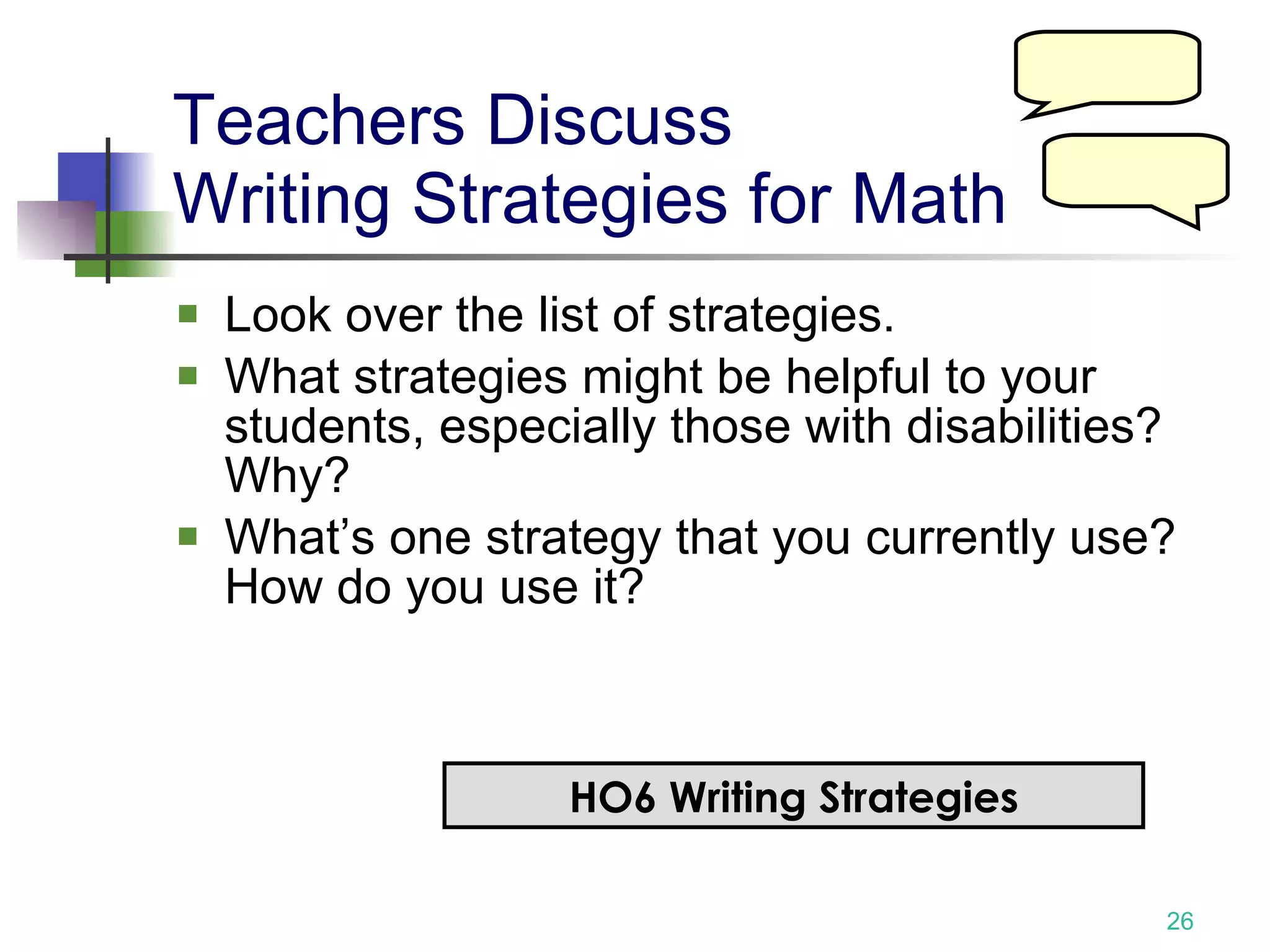 Teachers Discuss  Writing Strategies for Math Look over the list of strategies. What strategies might be helpful to your students, especially those with disabilities? Why? What’s one strategy that you currently use? How do you use it? HO6 Writing Strategies 