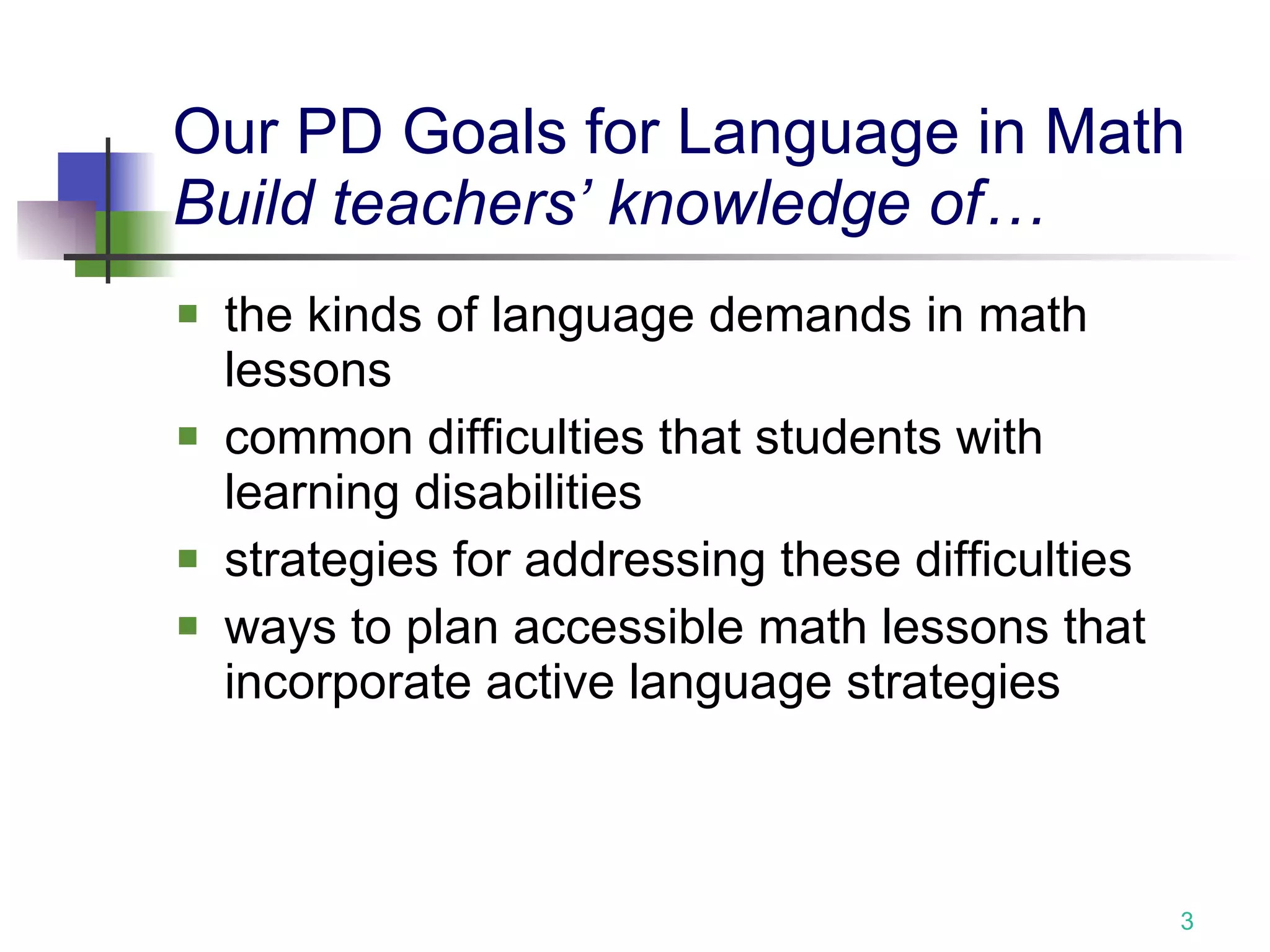 Our PD Goals for Language in Math Build teachers’ knowledge of… the kinds of language demands in math lessons common difficulties that students with learning disabilities  strategies for addressing these difficulties ways to plan accessible math lessons that incorporate active language strategies 