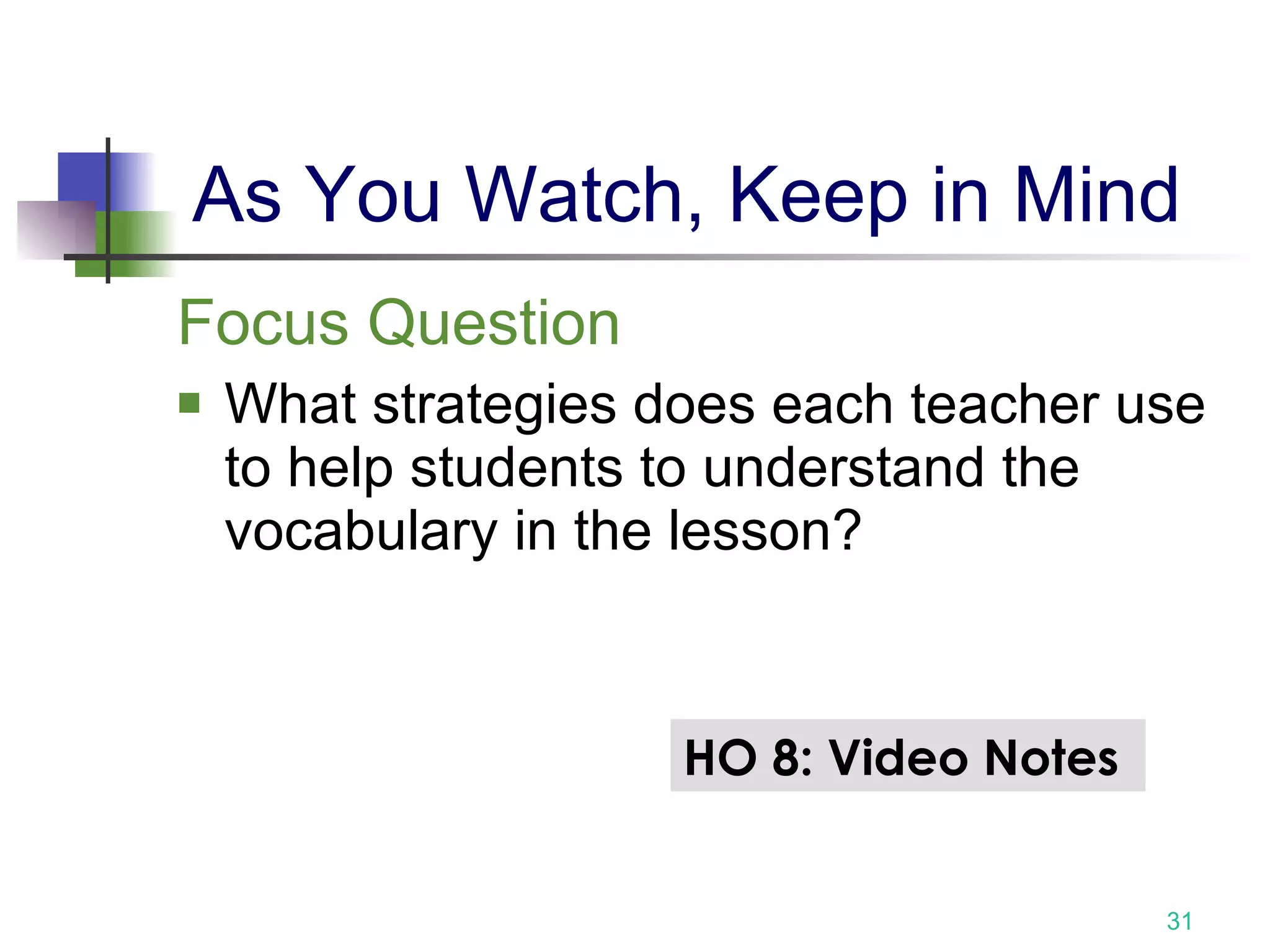 As You Watch, Keep in Mind Focus Question What strategies does each teacher use to help students to understand the vocabulary in the lesson? HO 8: Video Notes  