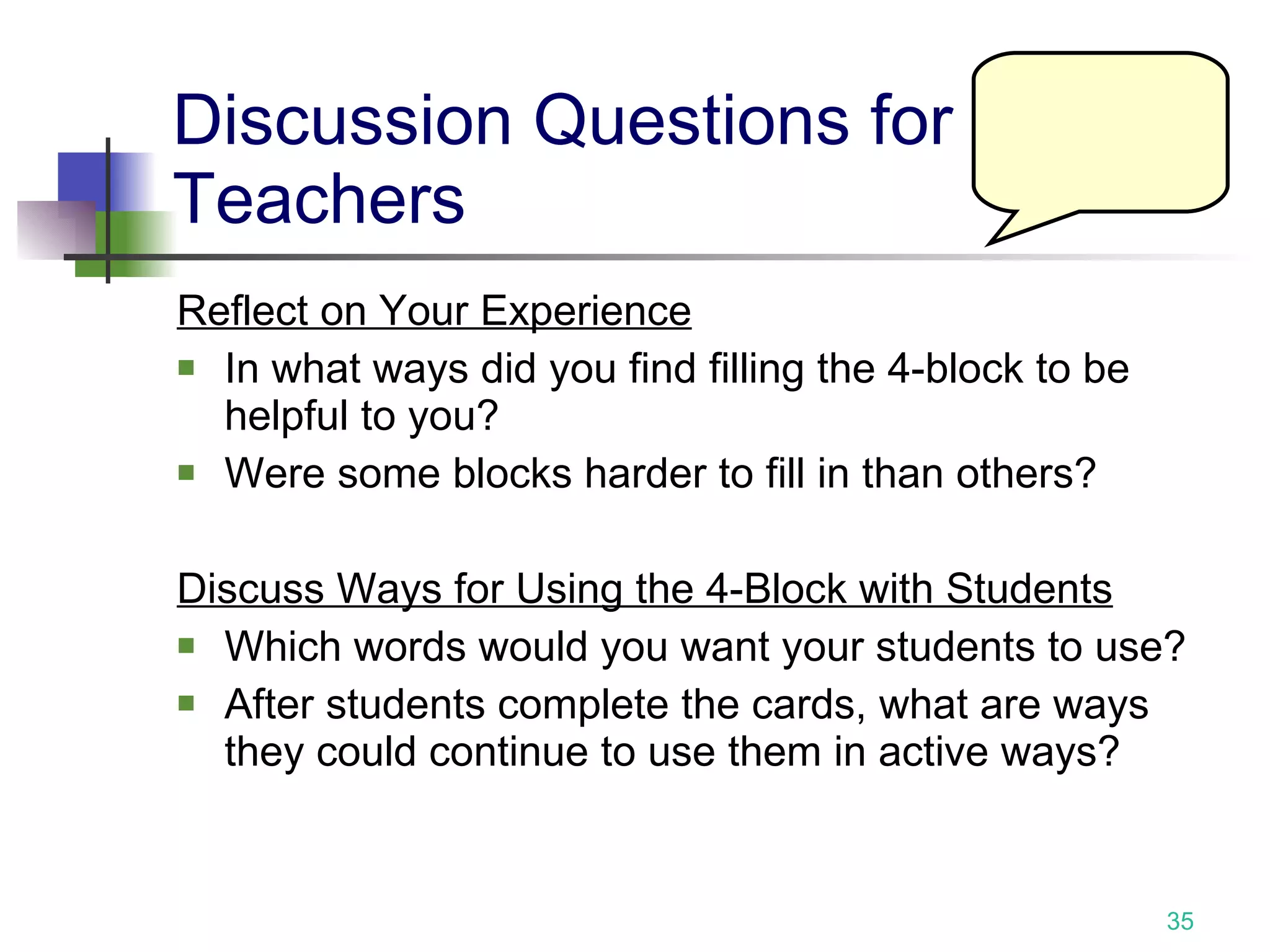 Discussion Questions for Teachers Reflect on Your Experience In what ways did you find filling the 4-block to be helpful to you? Were some blocks harder to fill in than others? Discuss Ways for Using the 4-Block with Students Which words would you want your students to use? After students complete the cards, what are ways they could continue to use them in active ways? 