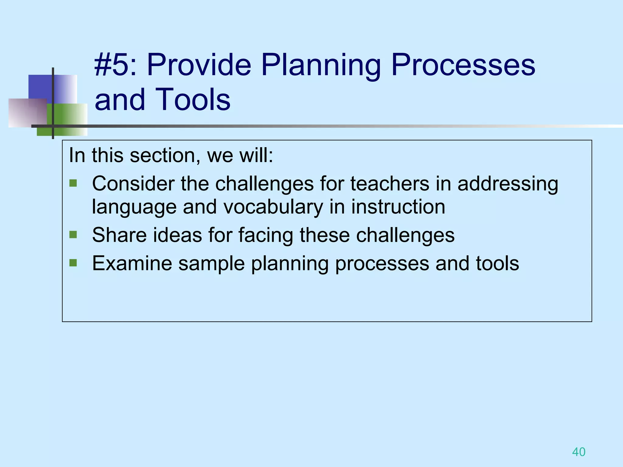#5: Provide Planning Processes  and Tools In this section, we will: Consider the challenges for teachers in addressing language and vocabulary in instruction Share ideas for facing these challenges Examine sample planning processes and tools 