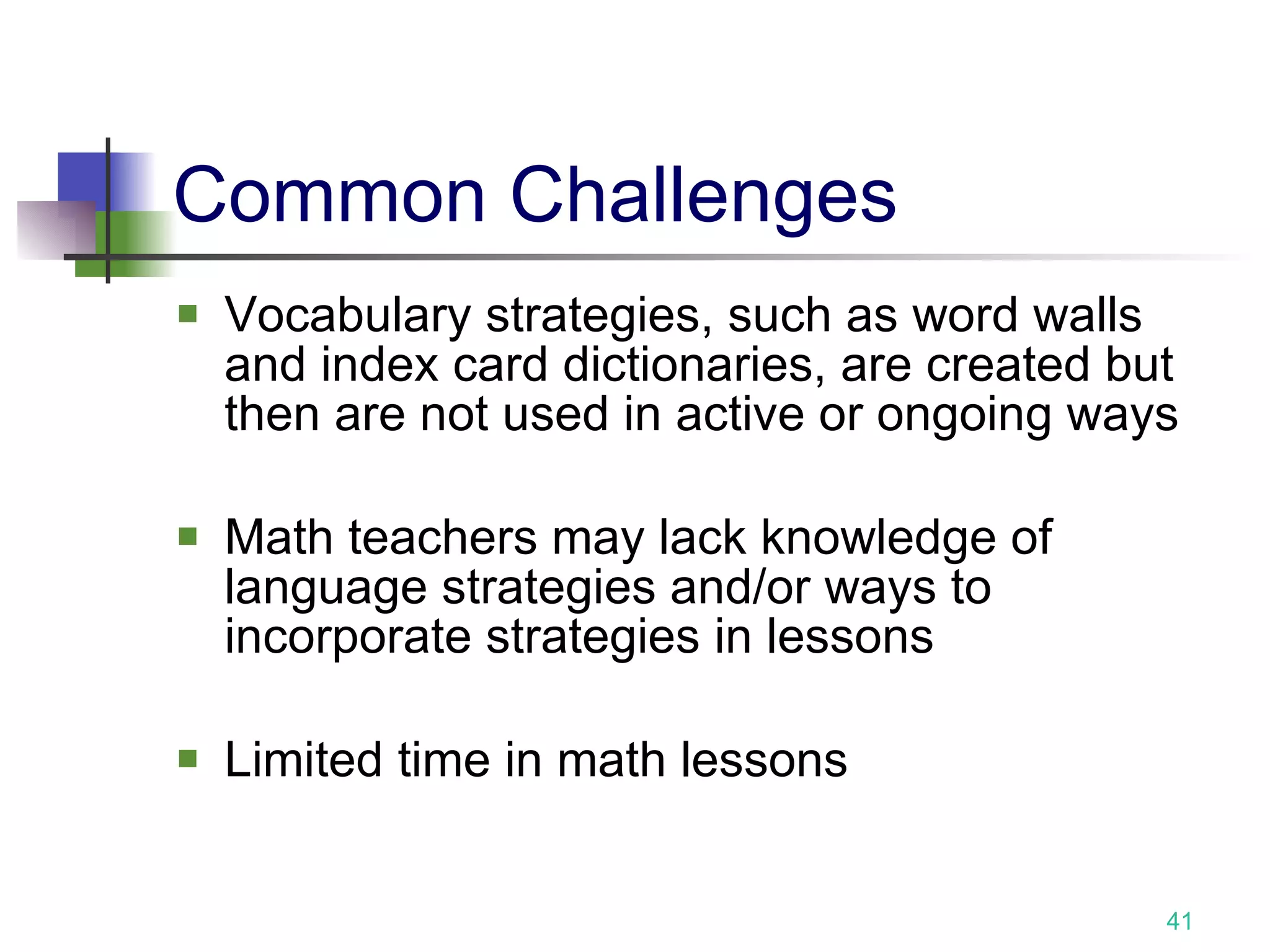 Common Challenges Vocabulary strategies, such as word walls and index card dictionaries, are created but then are not used in active or ongoing ways Math teachers may lack knowledge of language strategies and/or ways to incorporate strategies in lessons Limited time in math lessons 