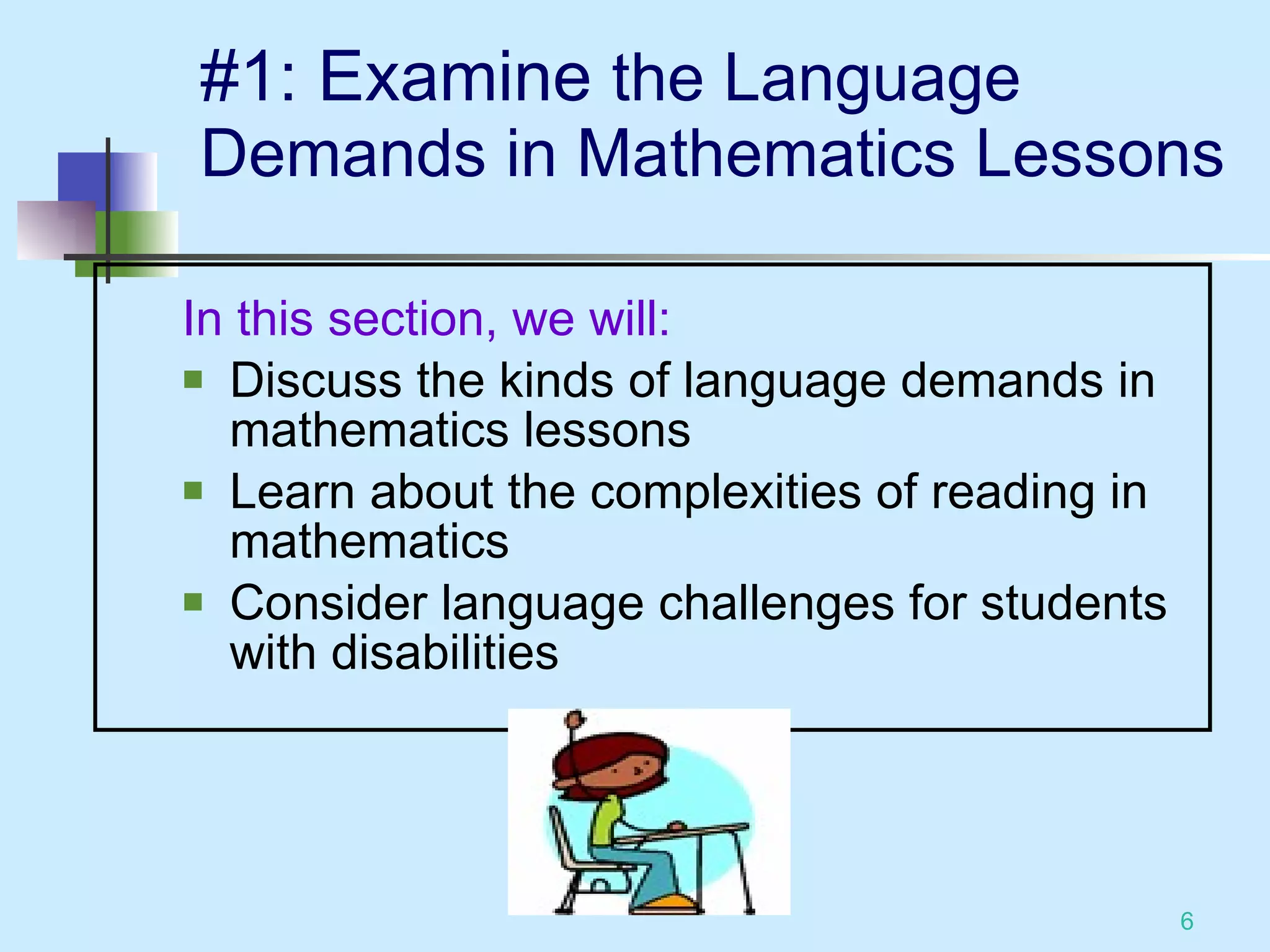 #1: Examine  the Language Demands in Mathematics Lessons In this section, we will: Discuss the kinds of language demands in mathematics lessons Learn about the complexities of reading in mathematics Consider language challenges for students with disabilities 