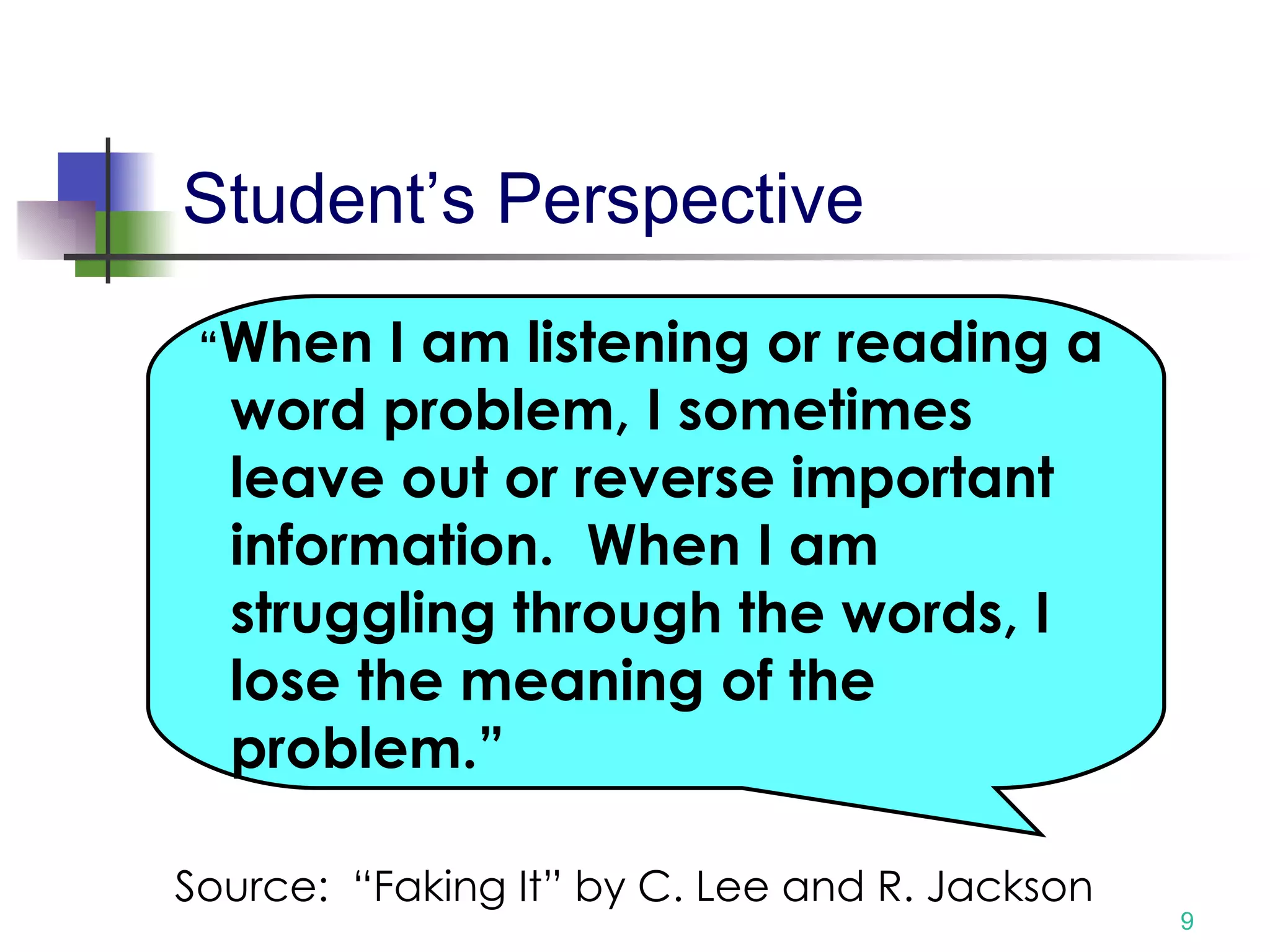   Student’s Perspective Source:  “Faking It” by C. Lee and R. Jackson “ When I am listening or reading a word problem, I sometimes leave out or reverse important information.  When I am struggling through the words, I lose the meaning of the problem.” Source:  “Faking It” by C. Lee and R. Jackson 