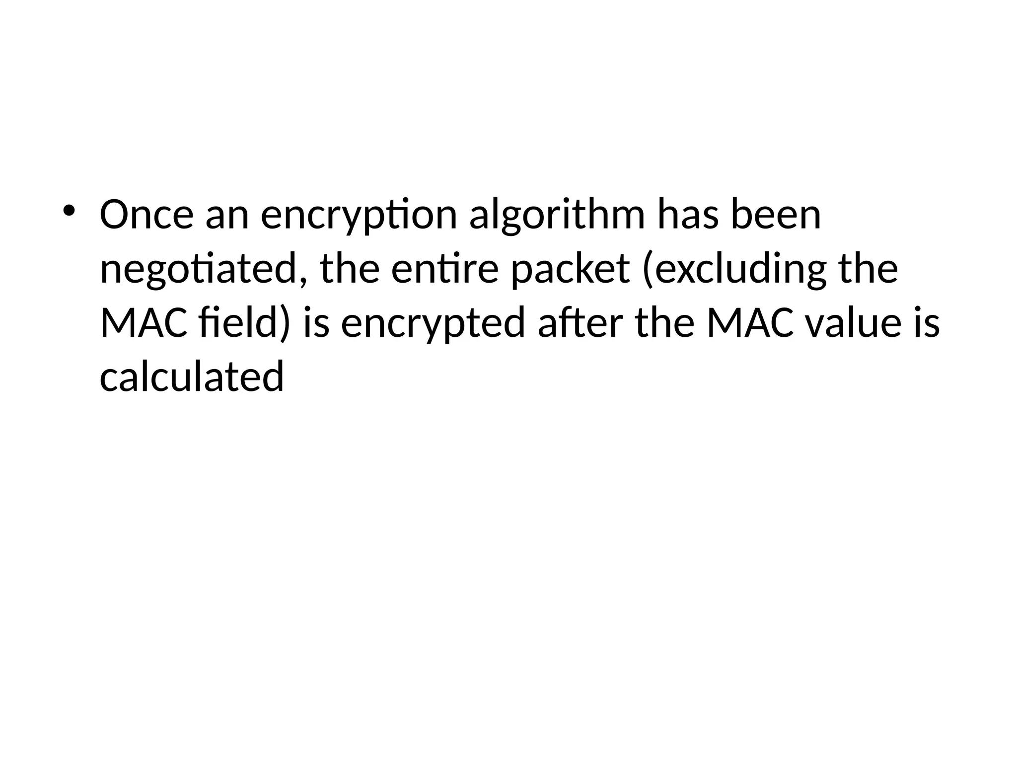 • Once an encryption algorithm has been
negotiated, the entire packet (excluding the
MAC field) is encrypted after the MAC value is
calculated
 