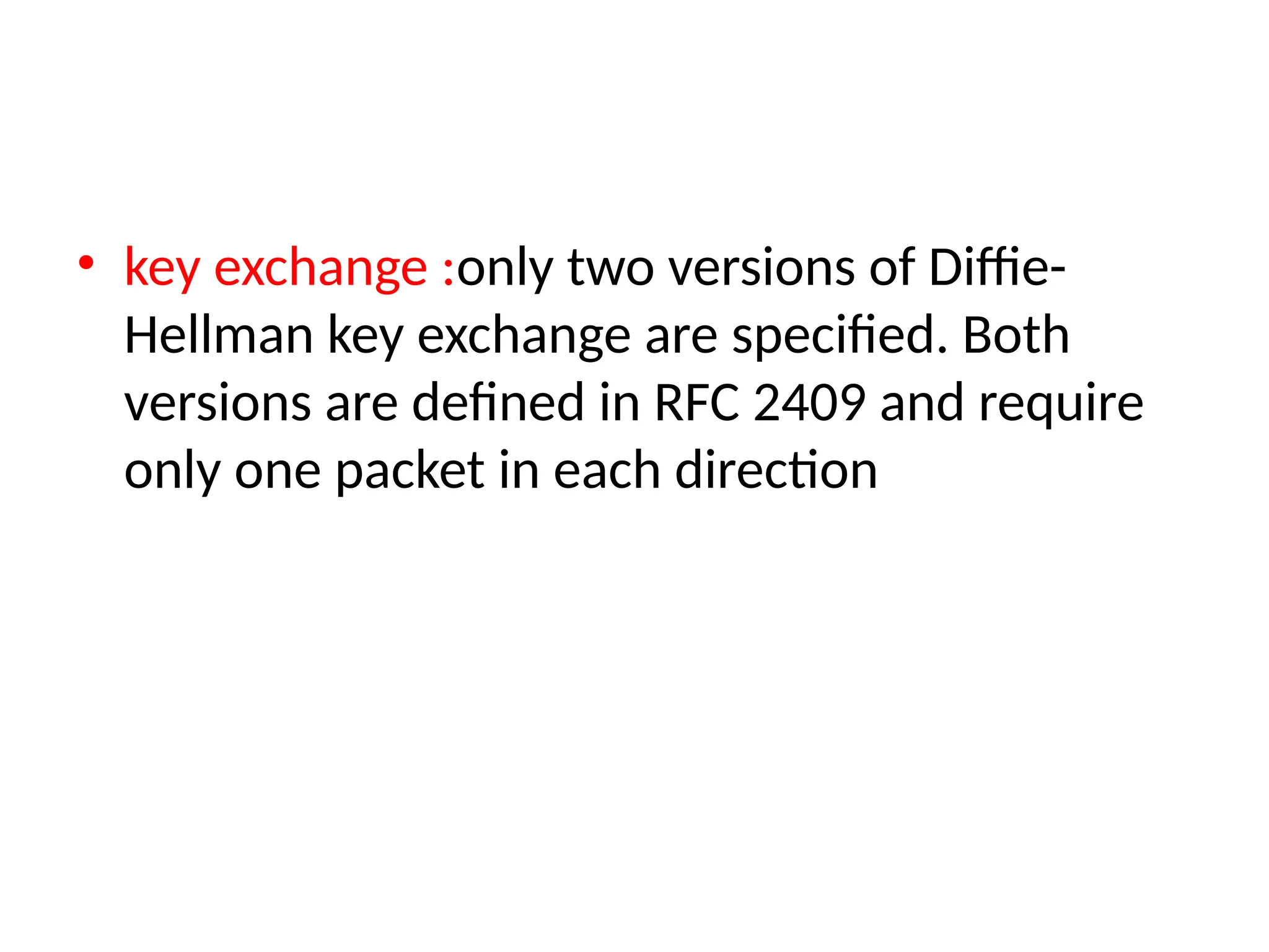 • key exchange :only two versions of Diffie-
Hellman key exchange are specified. Both
versions are defined in RFC 2409 and require
only one packet in each direction
 