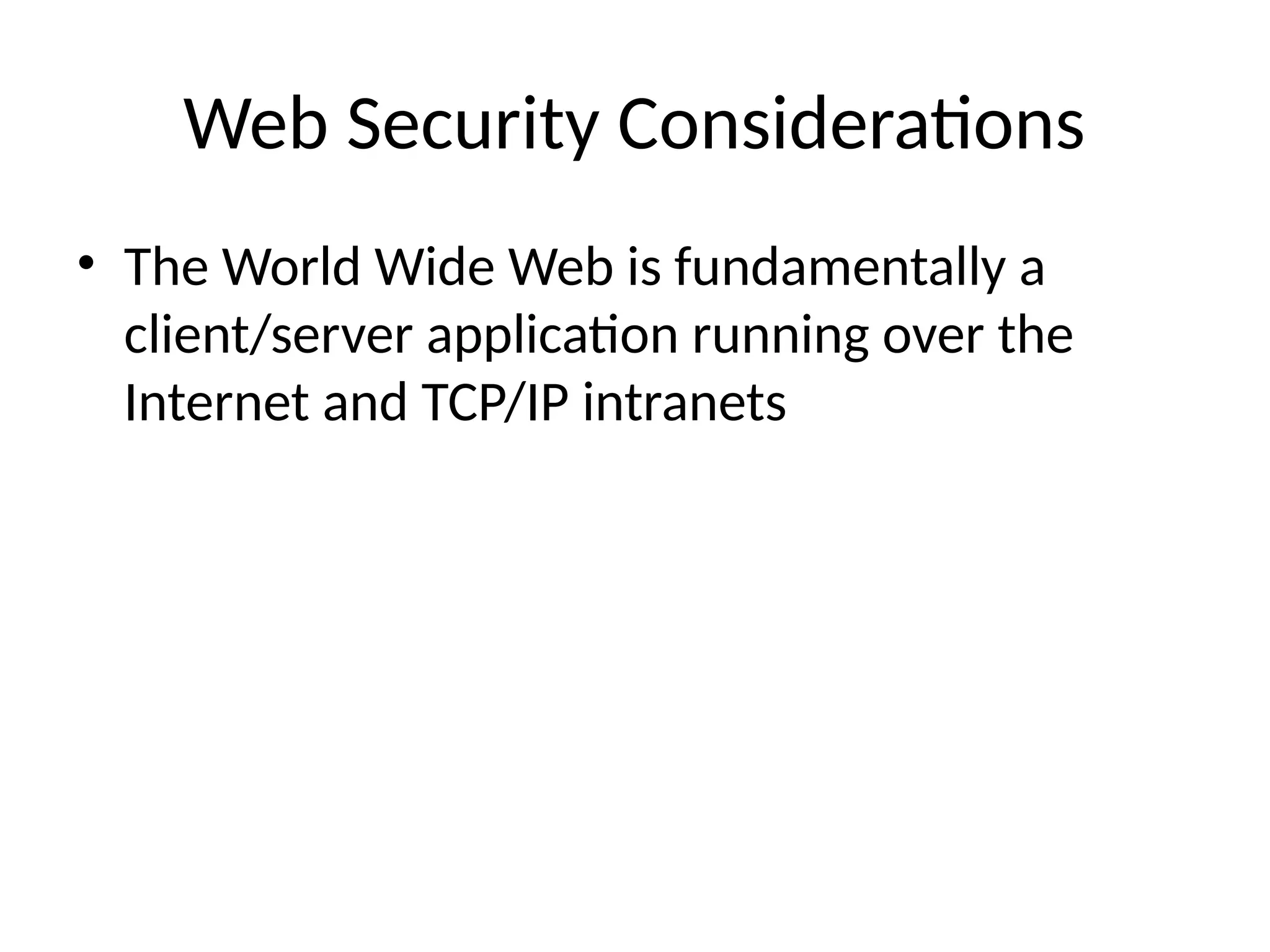 Web Security Considerations
• The World Wide Web is fundamentally a
client/server application running over the
Internet and TCP/IP intranets
 