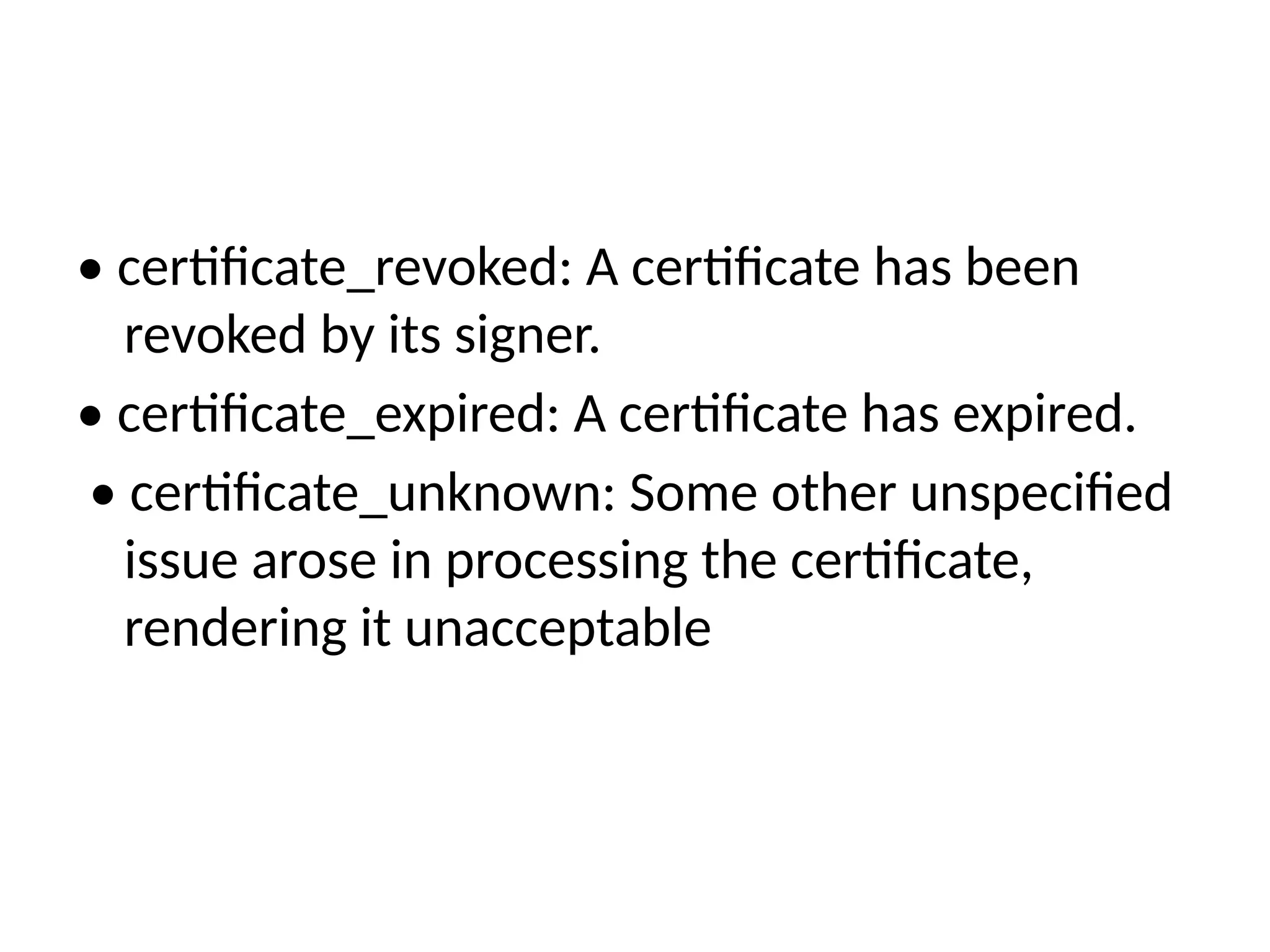 • certificate_revoked: A certificate has been
revoked by its signer.
• certificate_expired: A certificate has expired.
• certificate_unknown: Some other unspecified
issue arose in processing the certificate,
rendering it unacceptable
 