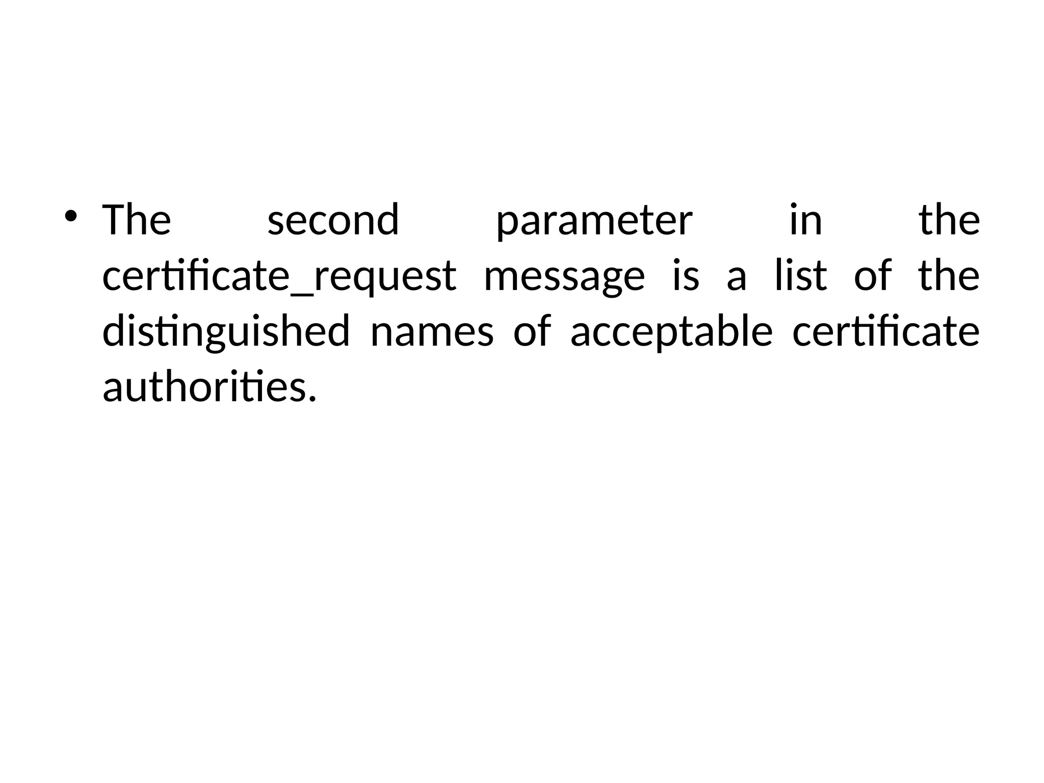 • The second parameter in the
certificate_request message is a list of the
distinguished names of acceptable certificate
authorities.
 