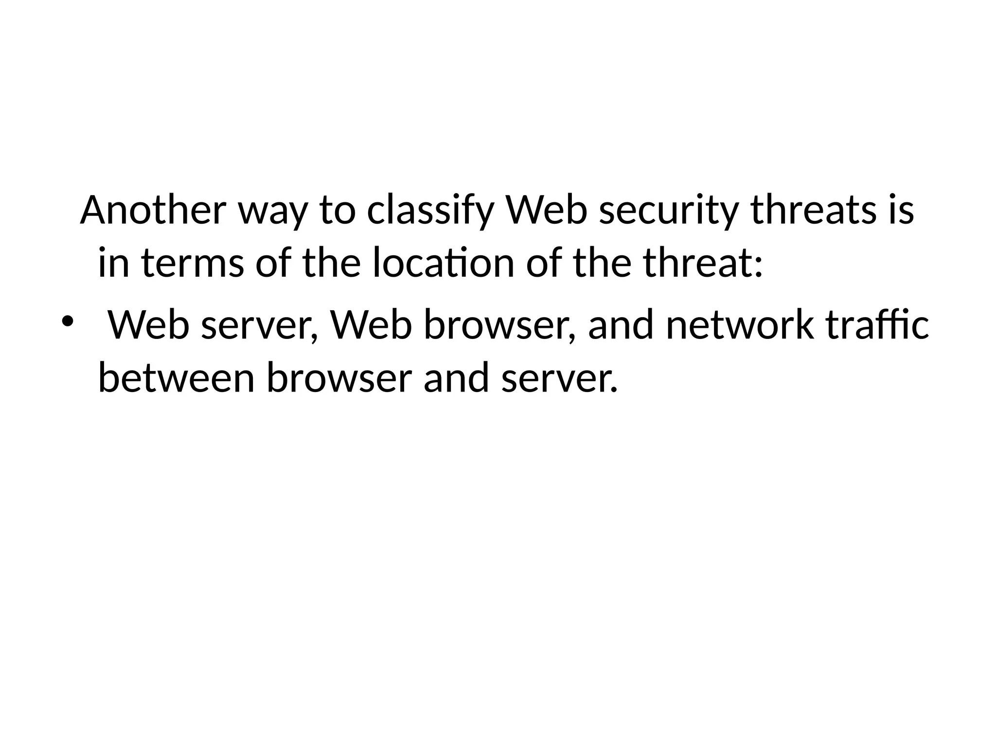 Another way to classify Web security threats is
in terms of the location of the threat:
• Web server, Web browser, and network traffic
between browser and server.
 