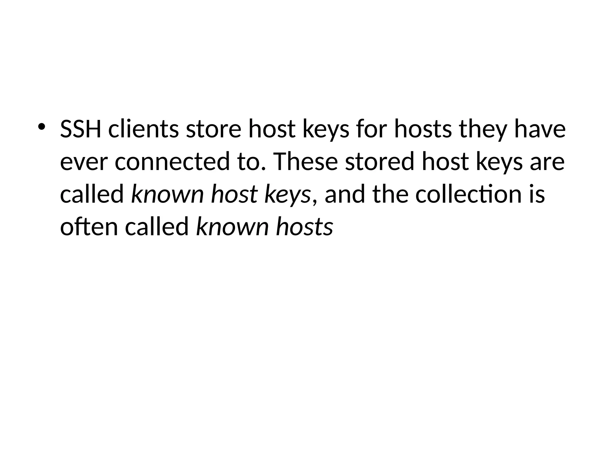 • SSH clients store host keys for hosts they have
ever connected to. These stored host keys are
called known host keys, and the collection is
often called known hosts
 