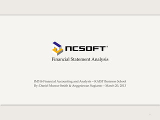  
              Financial  Statement  Analysis               	

IM516  Financial  Accounting  and  Analysis  –  KAIST  Business  School	
By:  Daniel  Munoz-­‐‑Smith  &  Anggriawan  Sugianto  –  March  20,  2013	




                                                                              1	
 