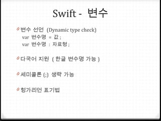 Swift - 변수
0 변수 선언 (Dynamic type check)
var 변수명 = 값 ;
var 변수명 : 자료형 ;
0 다국어 지원 ( 한글 변수명 가능 )
0 세미콜론 (;) 생략 가능
0 헝가리언 표기법
 