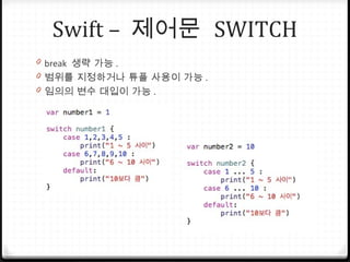 Swift – 제어문 SWITCH
0 break 생략 가능 .
0 범위를 지정하거나 튜플 사용이 가능 .
0 임의의 변수 대입이 가능 .
 
