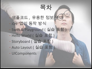 목차
- 샘플코드 , 유용한 정보 안내
- iOS 앱의 동작 방식
- Swift & Playground ( 실습 포함 )
- Hello World ( 실습 포함 )
- Storyboard ( 실습 포함 )
- Auto Layout ( 실습 포함 )
- UIComponents
 