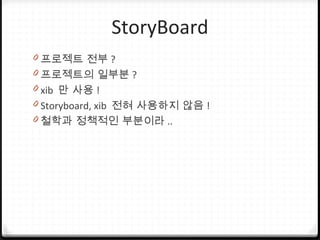 StoryBoard
0 프로젝트 전부 ?
0 프로젝트의 일부분 ?
0 xib 만 사용 !
0 Storyboard, xib 전혀 사용하지 않음 !
0 철학과 정책적인 부분이라 ..
 
