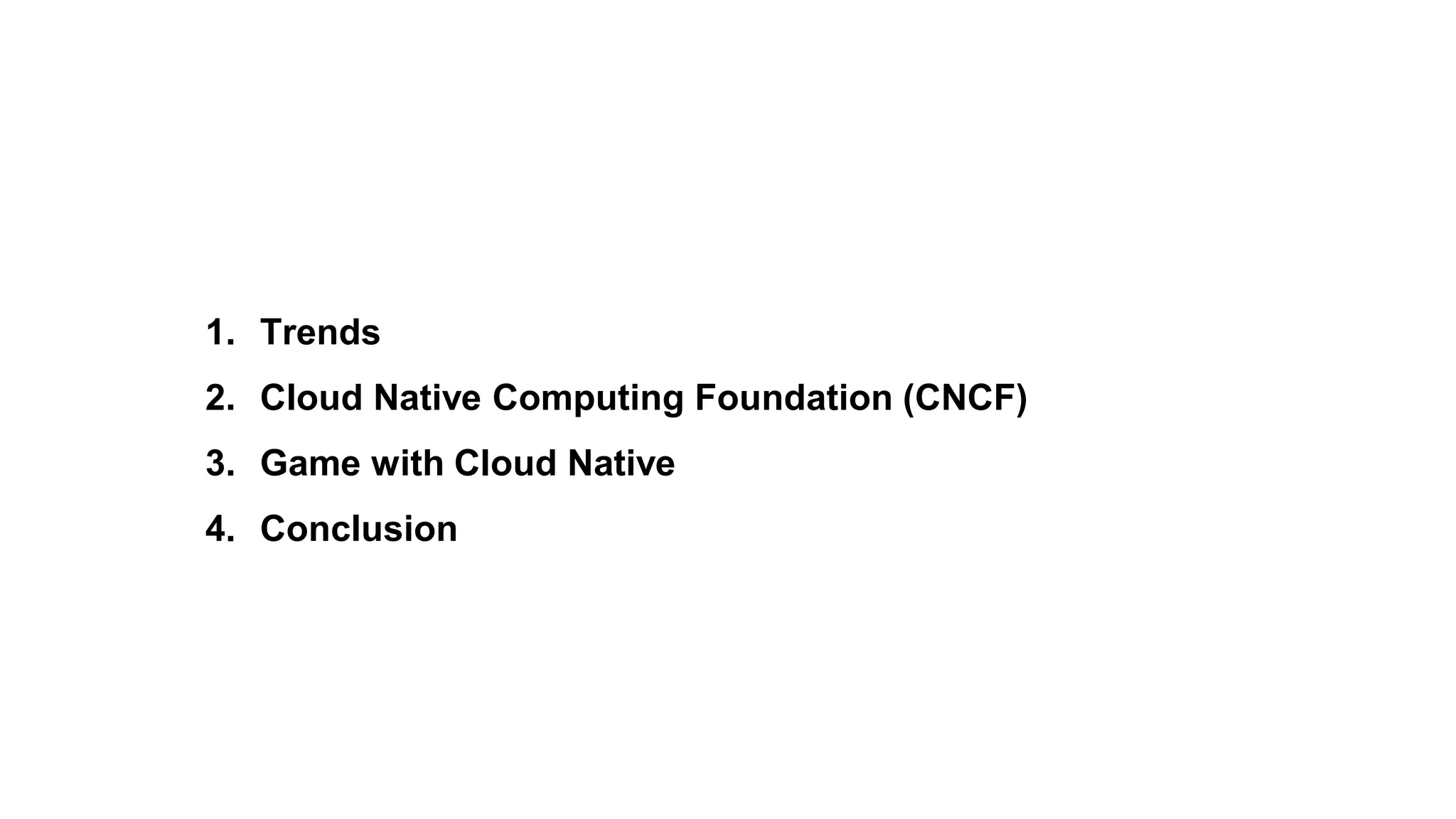 1. Trends
2. Cloud Native Computing Foundation (CNCF)
3. Game with Cloud Native
4. Conclusion
 
